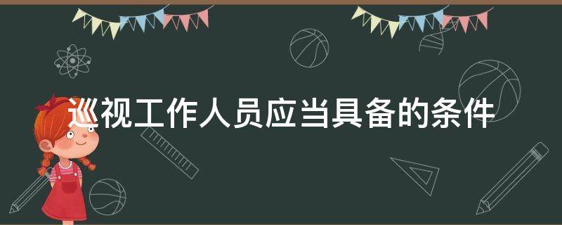 巡视工作人员应当具备的条件 巡视工作人员应当具备的条件是哪些