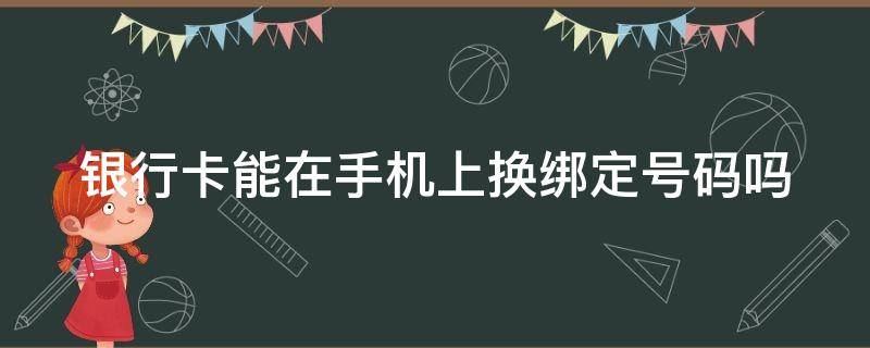 银行卡能在手机上换绑定号码吗（银行卡可以在手机上换绑吗）