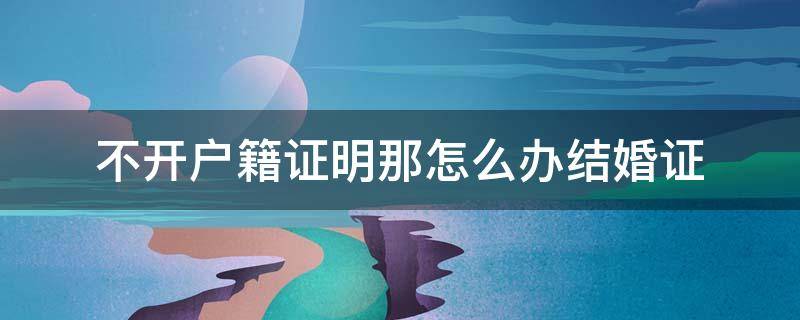 不开户籍证明那怎么办结婚证 有户籍证明不给办理结婚证怎么办