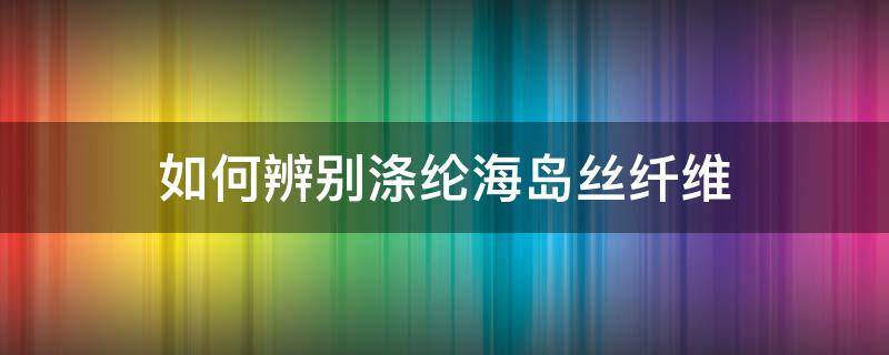 如何辨别涤纶海岛丝纤维（海岛丝是涤纶吗）