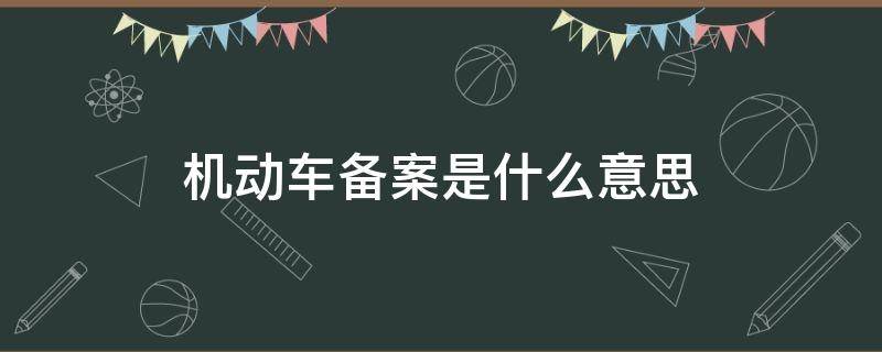 机动车备案是什么意思 12123机动车备案是什么意思