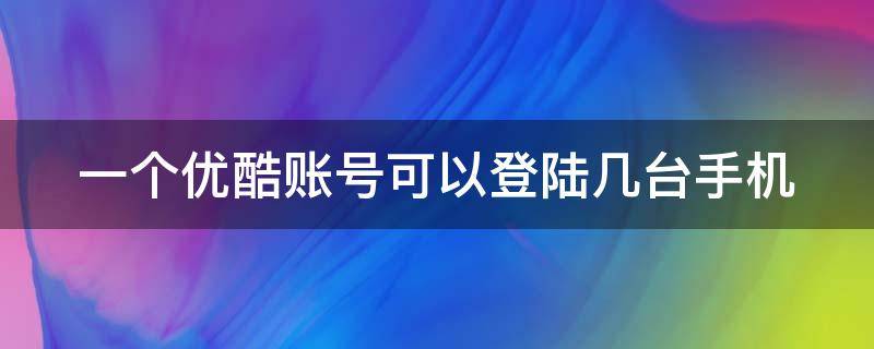 一个优酷账号可以登陆几台手机 一个优酷可以登录几个手机号