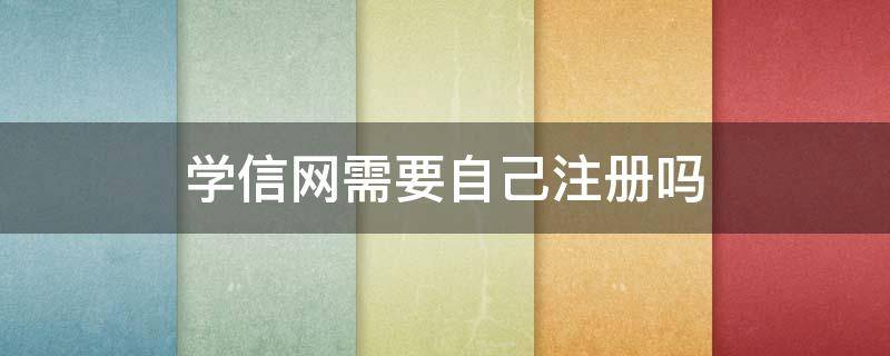 学信网需要自己注册吗（学信网可以自己注册嘛）