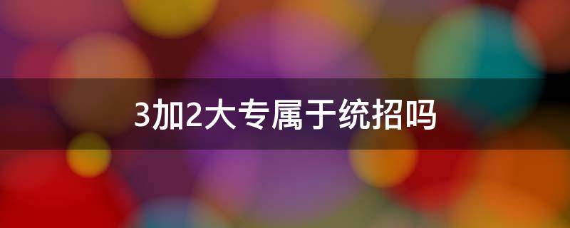 3加2大专属于统招吗 三加二大专属于统招吗