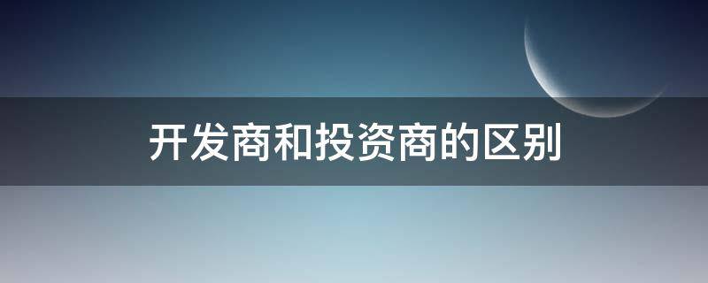 开发商和投资商的区别（开发商是投资商吗）