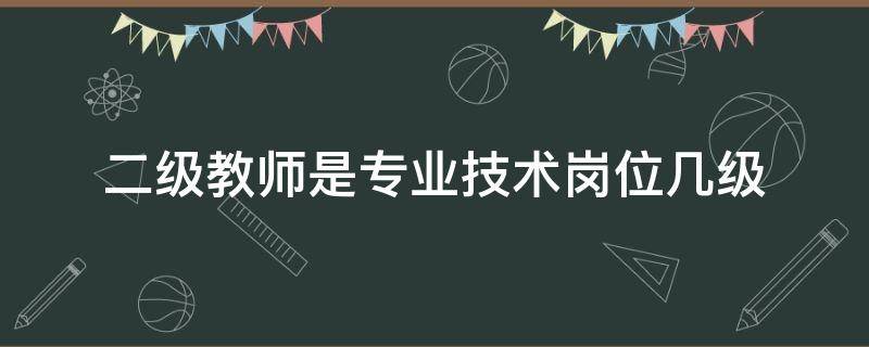 二级教师是专业技术岗位几级 中学二级教师是专业技术岗位几级