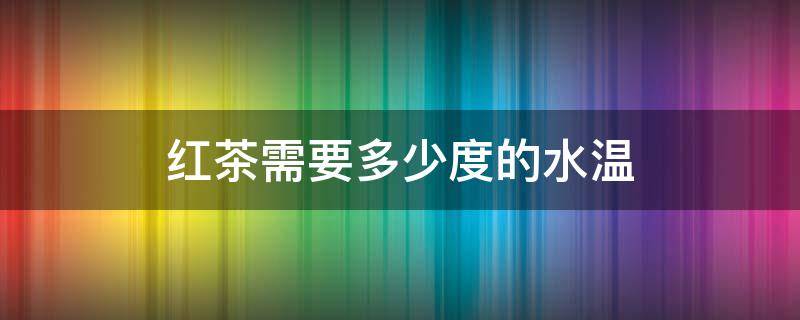 红茶需要多少度的水温（红茶需要多少度的水温冲泡）