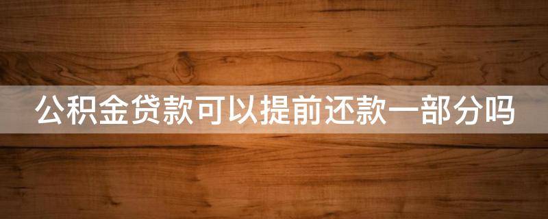 公积金贷款可以提前还款一部分吗 公积金贷款可以提前还一部分吗?怎么还?