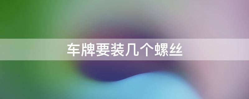 车牌要装几个螺丝 车牌上装几个螺丝