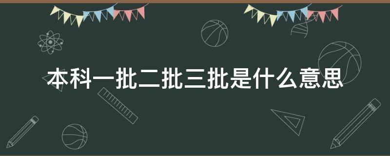 本科一批二批三批是什么意思（本科第一批第二批第三批是什么意思）