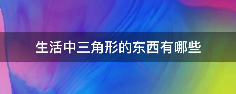 生活中三角形的东西有哪些 生活中三角形的东西有哪些图片