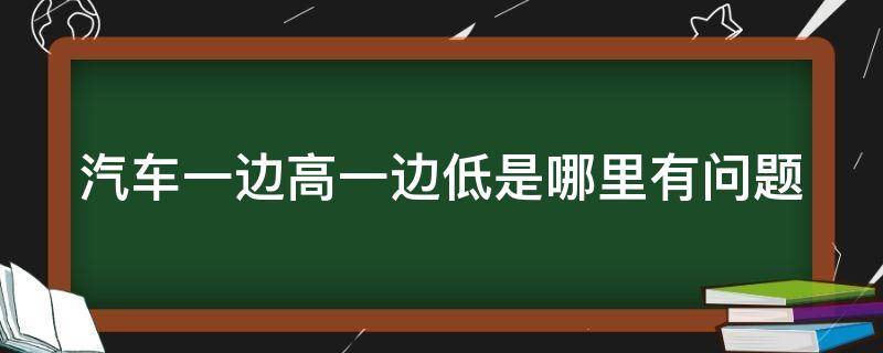 汽车一边高一边低是哪里有问题 汽车一边高一边低是哪里有问题了