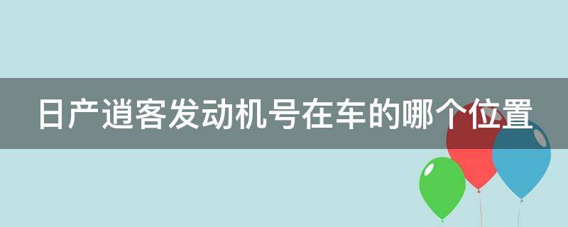 日产逍客发动机号在车的哪个位置 日产逍客发动机号在车的哪个位置啊