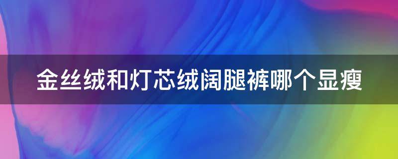 金丝绒和灯芯绒阔腿裤哪个显瘦 金丝绒和灯芯绒阔腿裤哪个显瘦些