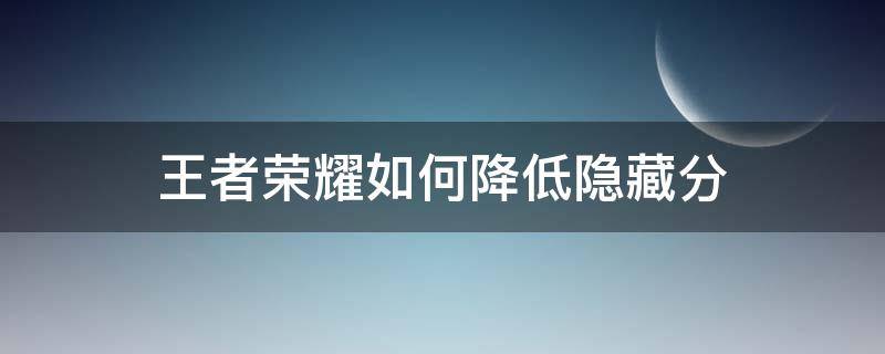 王者荣耀如何降低隐藏分 王者荣耀降低隐藏分的方法