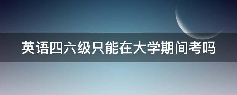 英语四六级只能在大学期间考吗 英语最值得考的十大证书