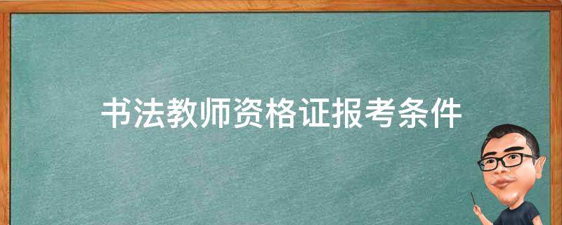 书法教师资格证报考条件（书法教师资格证报考条件多少钱）