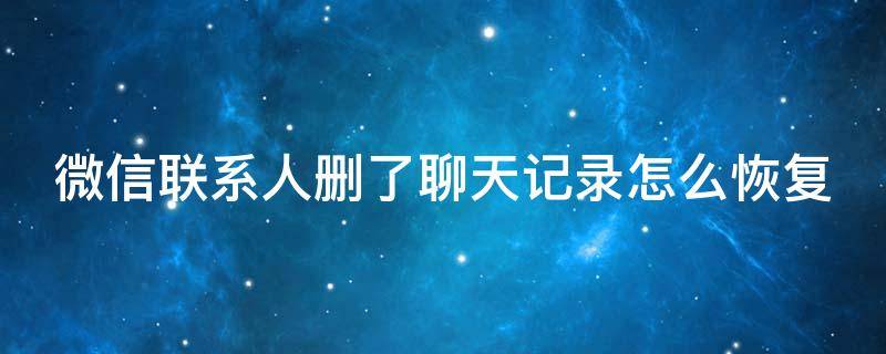 微信联系人删了聊天记录怎么恢复 微信联系人删了聊天记录怎么恢复正常