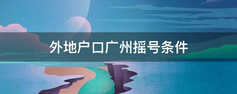 外地户口广州摇号条件 外地户口广州摇号条件要求