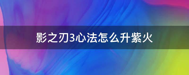 影之刃3心法怎么升紫火 影之刃3心法加火