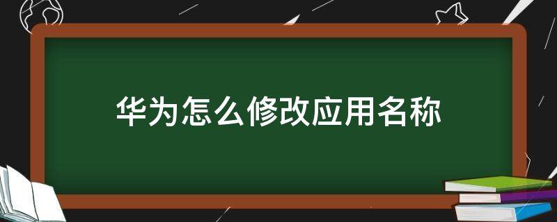 华为怎么修改应用名称 华为怎样修改应用名称