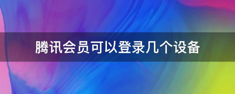 腾讯会员可以登录几个设备 腾讯会员账号可以登录几个设备