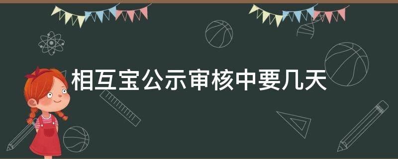 相互宝公示审核中要几天（相互宝公示审核要多长时间）