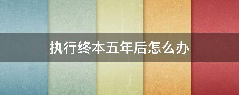 执行终本五年后怎么办 终本执行5年后