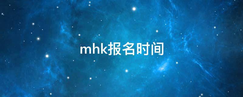 mhk报名时间（mhk报名时间下半年）