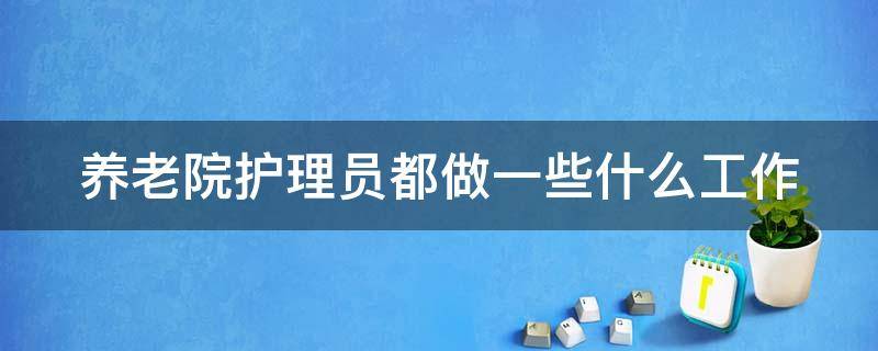 养老院护理员都做一些什么工作 养老院护理员都做一些什么工作内容