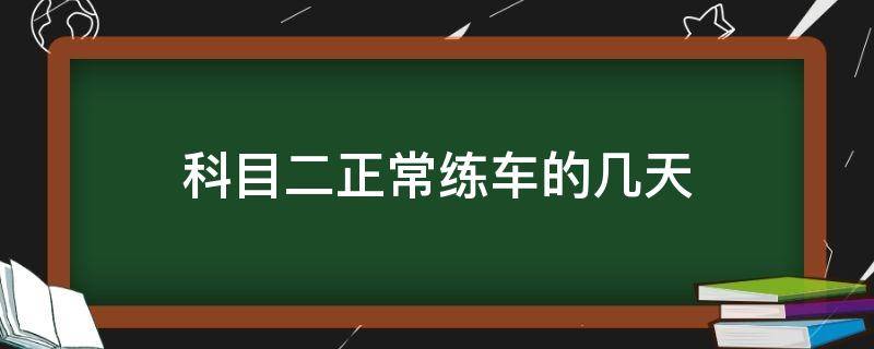 科目二正常练车的几天 科目二正常练车的几天考试