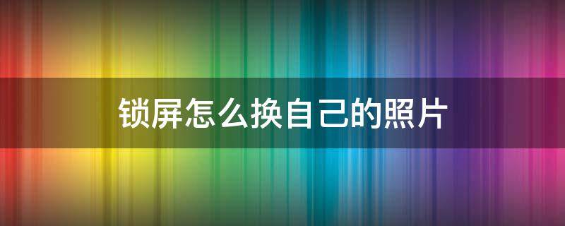 锁屏怎么换自己的照片 锁屏怎么换自己的照片OPPO