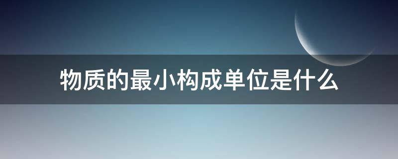 物质的最小构成单位是什么 构成物质最小单位是?