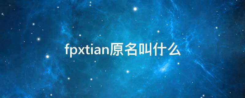 fpxtian原名叫什么（Fpxtian）