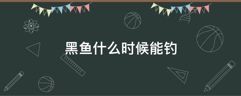 黑鱼什么时候能钓 黑鱼啥时间钓