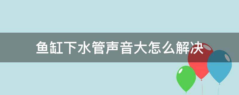 鱼缸下水管声音大怎么解决 鱼缸下水管声音大怎么解决视频