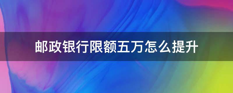 邮政银行限额五万怎么提升 邮储银行限额5万怎样提高限额