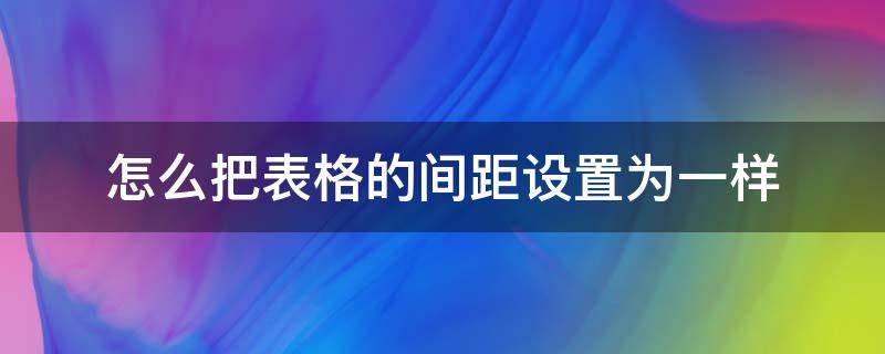 怎么把表格的间距设置为一样（如何把表格中部分表格调成一样的间距）