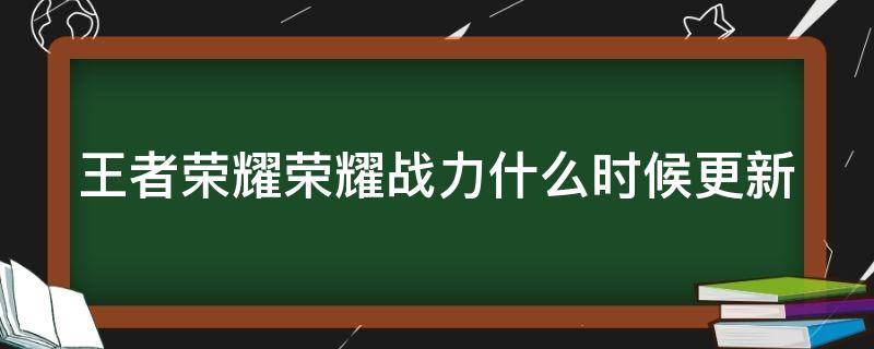 王者荣耀荣耀战力什么时候更新 王者荣耀荣耀战力什么时候更新完