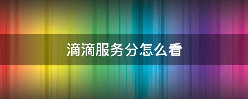 滴滴服务分怎么看 滴滴服务分怎么看苹果手机