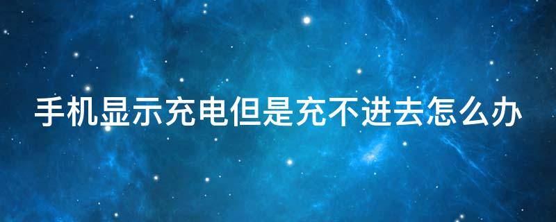 手机显示充电但是充不进去怎么办（小米手机显示充电但是充不进去怎么办）