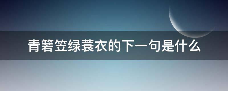 青箬笠绿蓑衣的下一句是什么 青箬笠绿蓑衣的下一句是什么带拼音