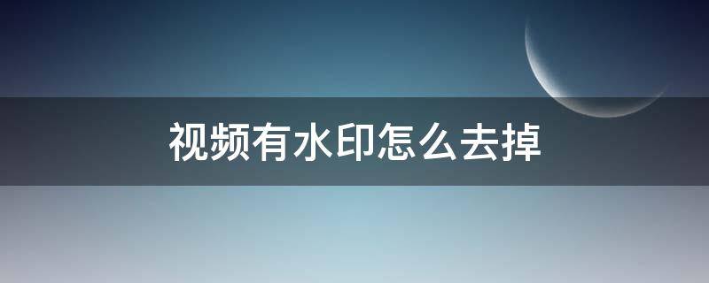 视频有水印怎么去掉 保存的视频有水印怎么去掉