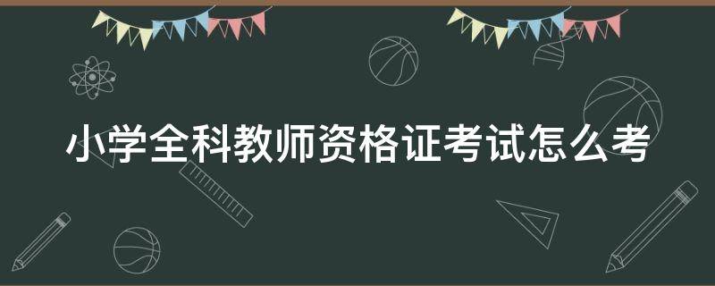 小学全科教师资格证考试怎么考（小学全科教师资格证考试怎么考的）