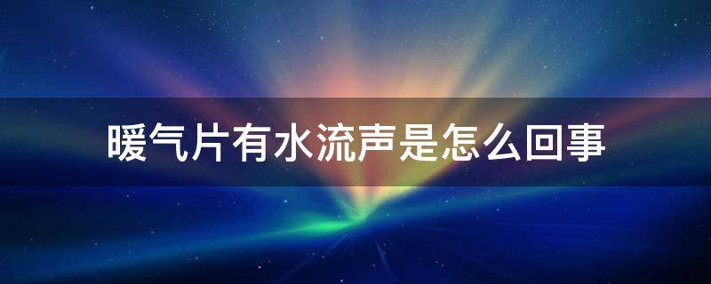 暖气片有水流声是怎么回事（暖气片有水流声是什么原因）