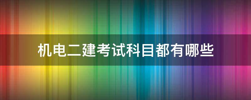 机电二建考试科目都有哪些（机电二建考哪几科）