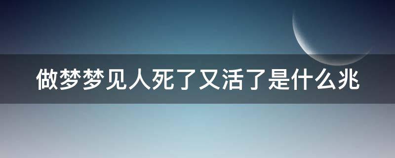 做梦梦见人死了又活了是什么兆（梦见人死了又活了是什么兆头）