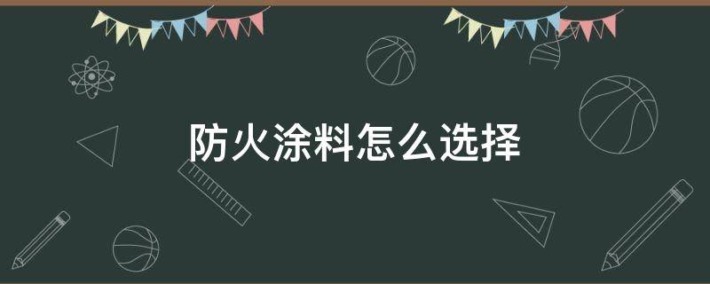 防火涂料怎么选择（防火涂料如何选用）