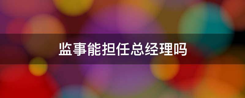 监事能担任总经理吗 监事可以担任副总经理吗