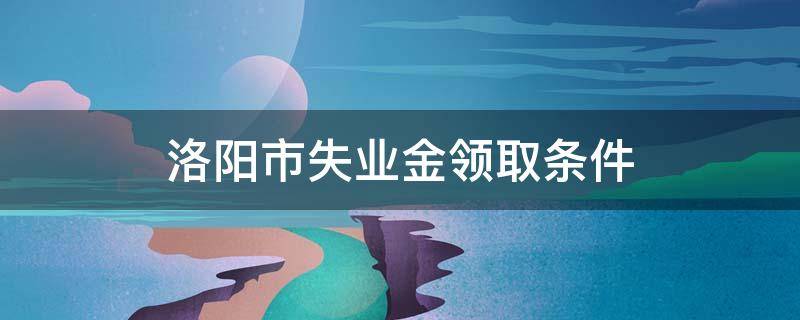 洛阳市失业金领取条件（洛阳失业补助金申领条件）